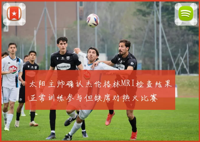 太阳主帅确认杰伦格林MRI检查结果正常训练参与但缺席对热火比赛