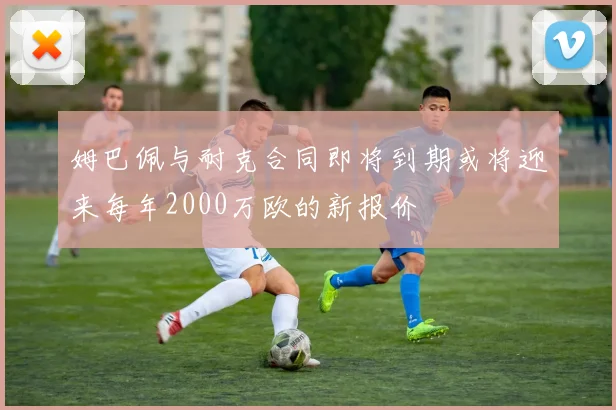 姆巴佩与耐克合同即将到期或将迎来每年2000万欧的新报价