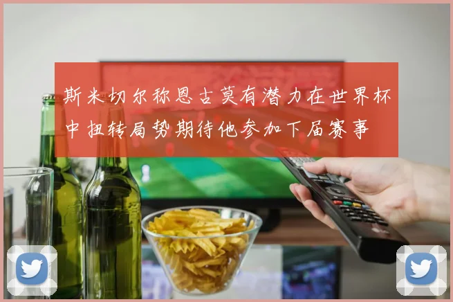 斯米切尔称恩古莫有潜力在世界杯中扭转局势期待他参加下届赛事