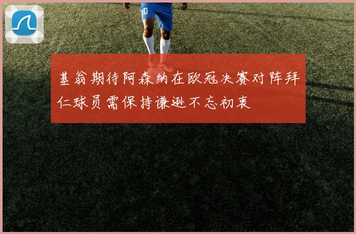 基翁期待阿森纳在欧冠决赛对阵拜仁球员需保持谦逊不忘初衷