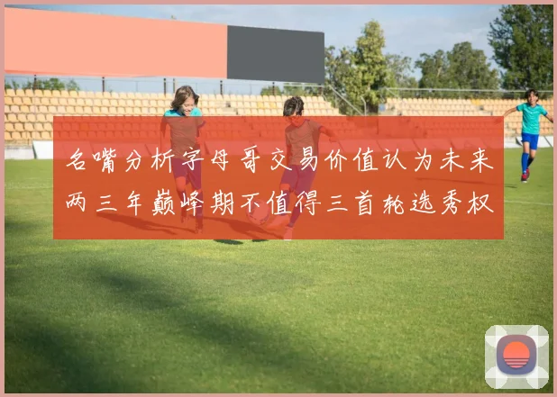 名嘴分析字母哥交易价值认为未来两三年巅峰期不值得三首轮选秀权