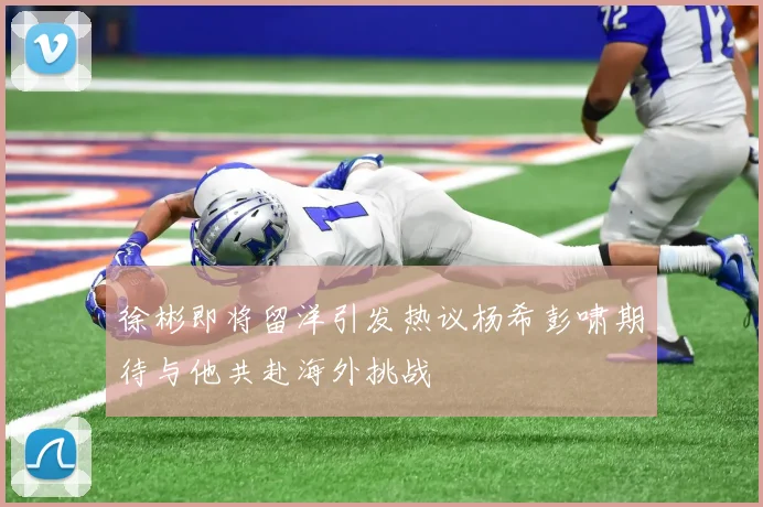 徐彬即将留洋引发热议杨希彭啸期待与他共赴海外挑战