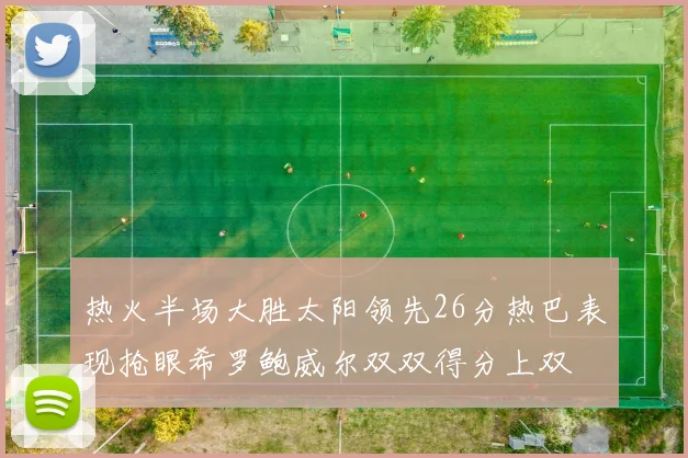 热火半场大胜太阳领先26分热巴表现抢眼希罗鲍威尔双双得分上双