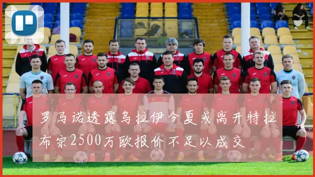 罗马诺透露乌拉伊今夏或离开特拉布宗2500万欧报价不足以成交