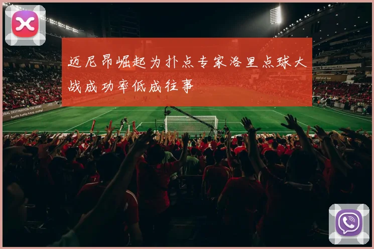 迈尼昂崛起为扑点专家洛里点球大战成功率低成往事