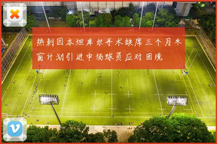 热刺因本坦库尔手术缺席三个月冬窗计划引进中场球员应对困境
