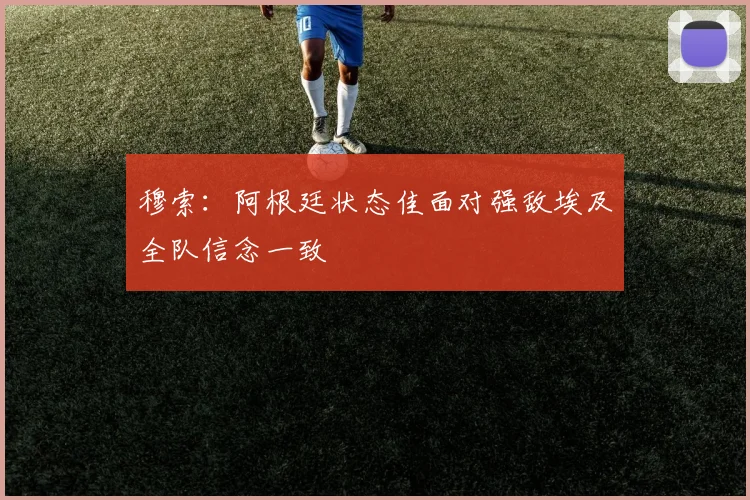 穆索：阿根廷状态佳面对强敌埃及全队信念一致