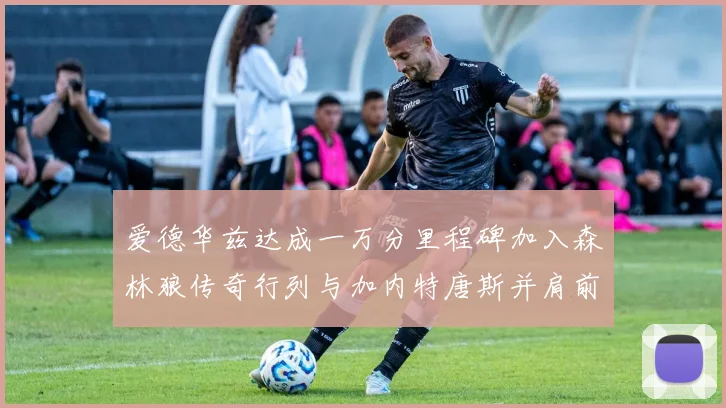 爱德华兹达成一万分里程碑加入森林狼传奇行列与加内特唐斯并肩前行