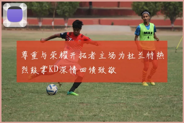 尊重与荣耀开拓者主场为杜兰特热烈鼓掌KD深情回馈致敬