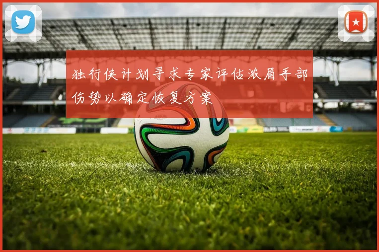 独行侠计划寻求专家评估浓眉手部伤势以确定恢复方案