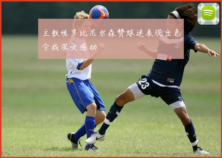 主教练罗比尼尔森赞球迷表现出色令我深受感动