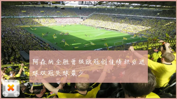 阿森纳全胜晋级欧冠创佳绩积分进球双冠失球最少