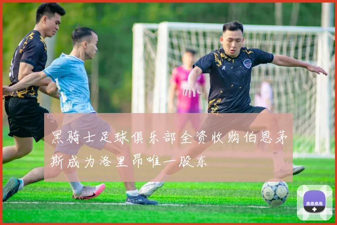 黑骑士足球俱乐部全资收购伯恩茅斯成为洛里昂唯一股东