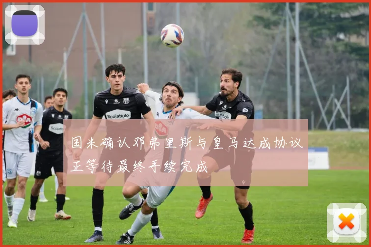 国米确认邓弗里斯与皇马达成协议正等待最终手续完成