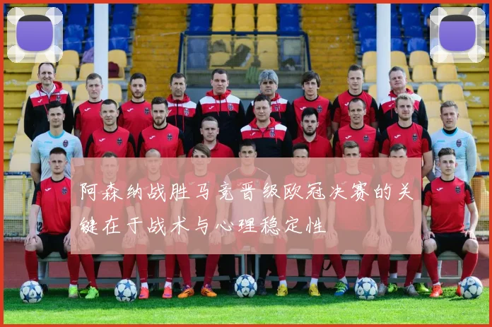 阿森纳战胜马竞晋级欧冠决赛的关键在于战术与心理稳定性