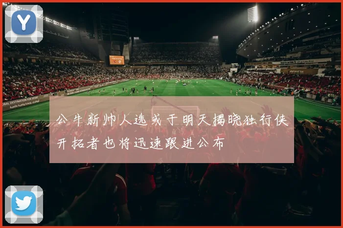 公牛新帅人选或于明天揭晓独行侠开拓者也将迅速跟进公布