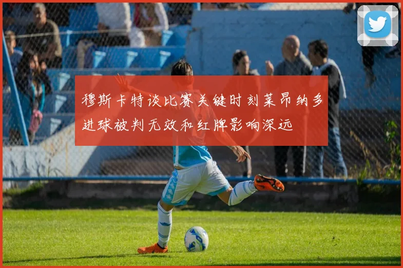 穆斯卡特谈比赛关键时刻莱昂纳多进球被判无效和红牌影响深远