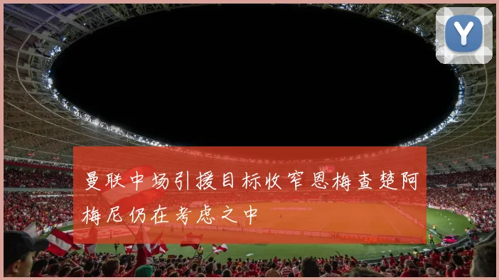 曼联中场引援目标收窄恩梅查楚阿梅尼仍在考虑之中