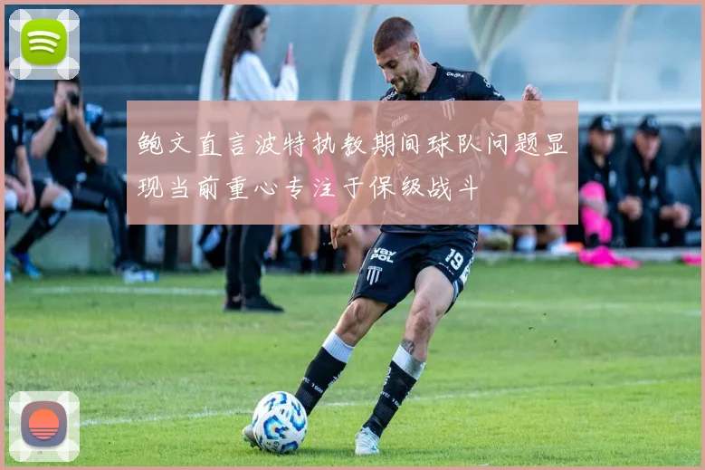 鲍文直言波特执教期间球队问题显现当前重心专注于保级战斗