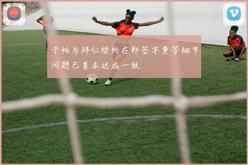 于帕与拜仁续约在即签字费等细节问题已基本达成一致