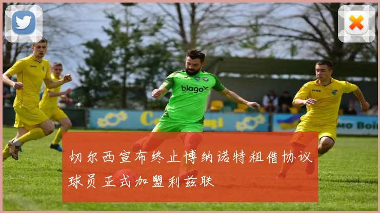 切尔西宣布终止博纳诺特租借协议球员正式加盟利兹联