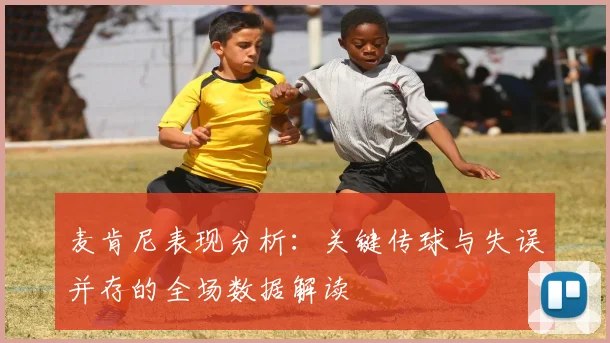 麦肯尼表现分析：关键传球与失误并存的全场数据解读