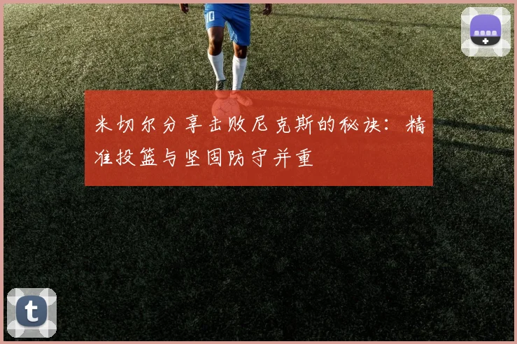 米切尔分享击败尼克斯的秘诀：精准投篮与坚固防守并重