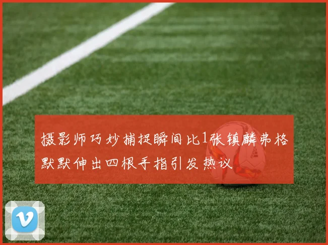 摄影师巧妙捕捉瞬间比1张镇麟弗格默默伸出四根手指引发热议