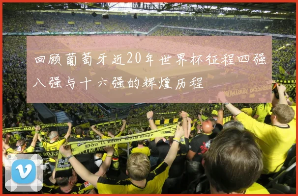 回顾葡萄牙近20年世界杯征程四强八强与十六强的辉煌历程