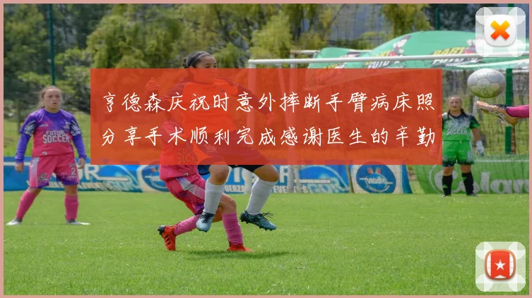 亨德森庆祝时意外摔断手臂病床照分享手术顺利完成感谢医生的辛勤付出