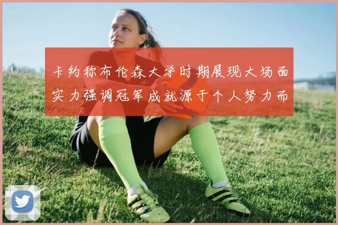 卡约称布伦森大学时期展现大场面实力强调冠军成就源于个人努力而非抱团