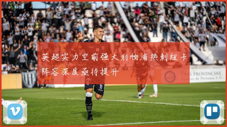 英超实力空前强大利物浦热刺纽卡阵容深度亟待提升