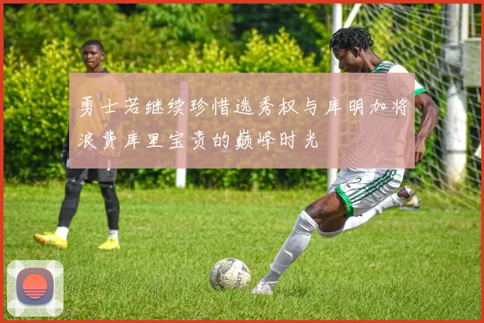 勇士若继续珍惜选秀权与库明加将浪费库里宝贵的巅峰时光