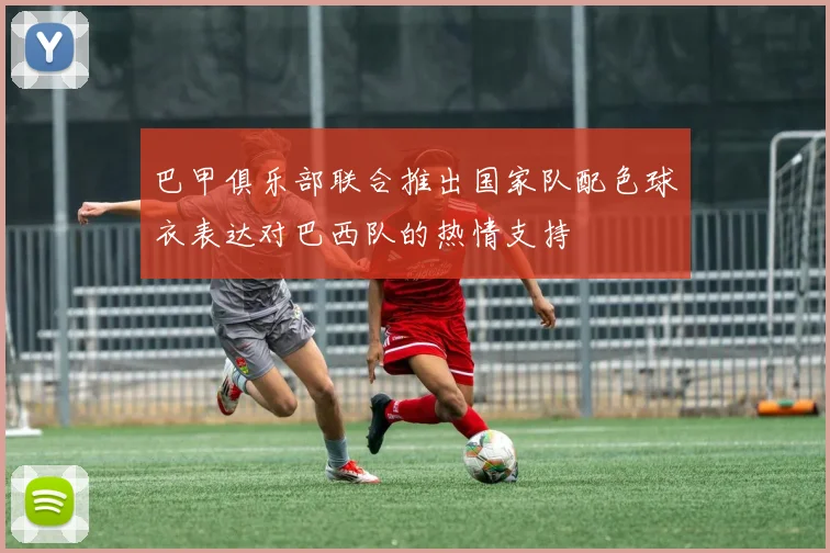 巴甲俱乐部联合推出国家队配色球衣表达对巴西队的热情支持
