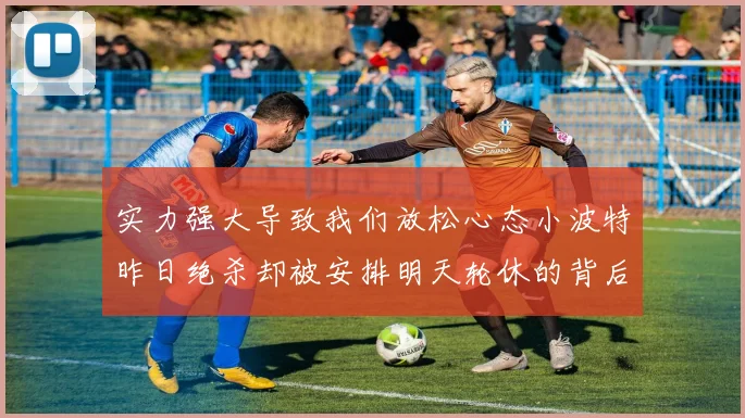 实力强大导致我们放松心态小波特昨日绝杀却被安排明天轮休的背后原因分析