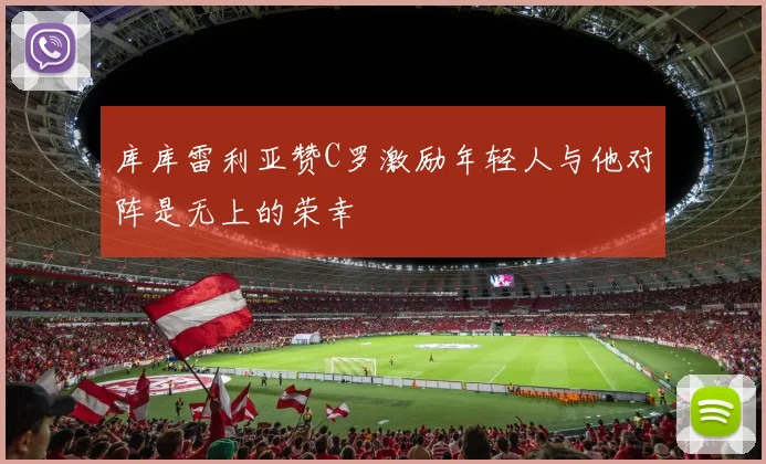 库库雷利亚赞C罗激励年轻人与他对阵是无上的荣幸